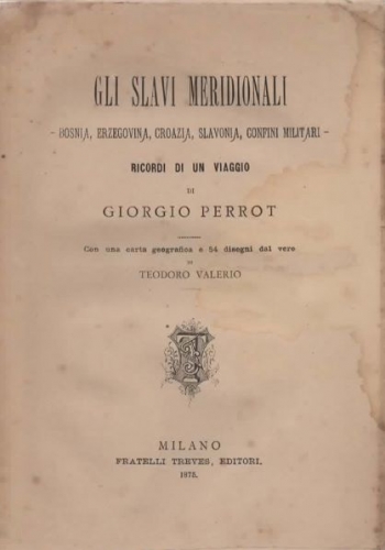 Gli Slavi meridionali. Bosnia, Erzegovina, Croazia, Slavonia, Confini militari. Ricordi di un viaggio di Giorgio Perrot. Con una carta geografica e 54 disegni dal vero di Teodoro Valerio